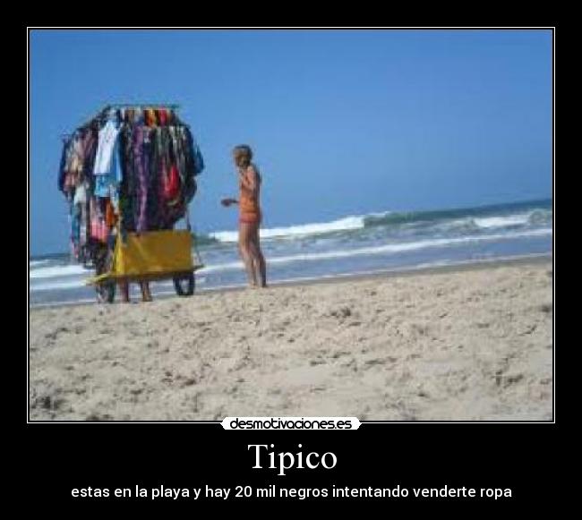 Tipico - estas en la playa y hay 20 mil negros intentando venderte ropa