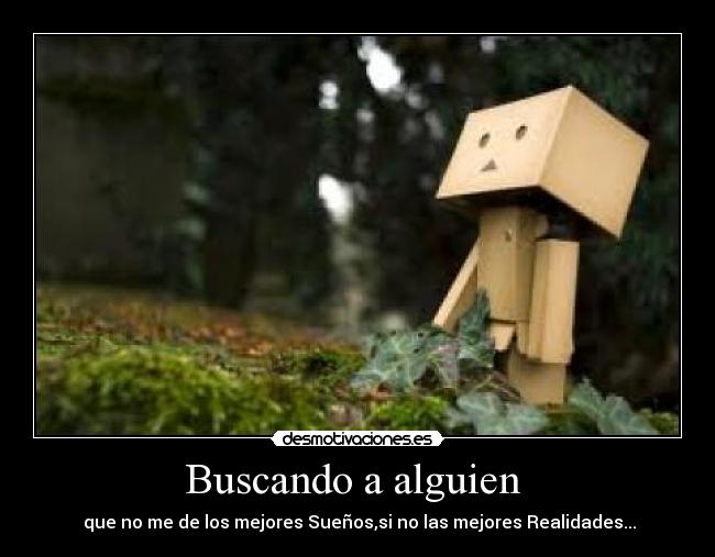 Buscando a alguien  -  que no me de los mejores Sueños,si no las mejores Realidades...