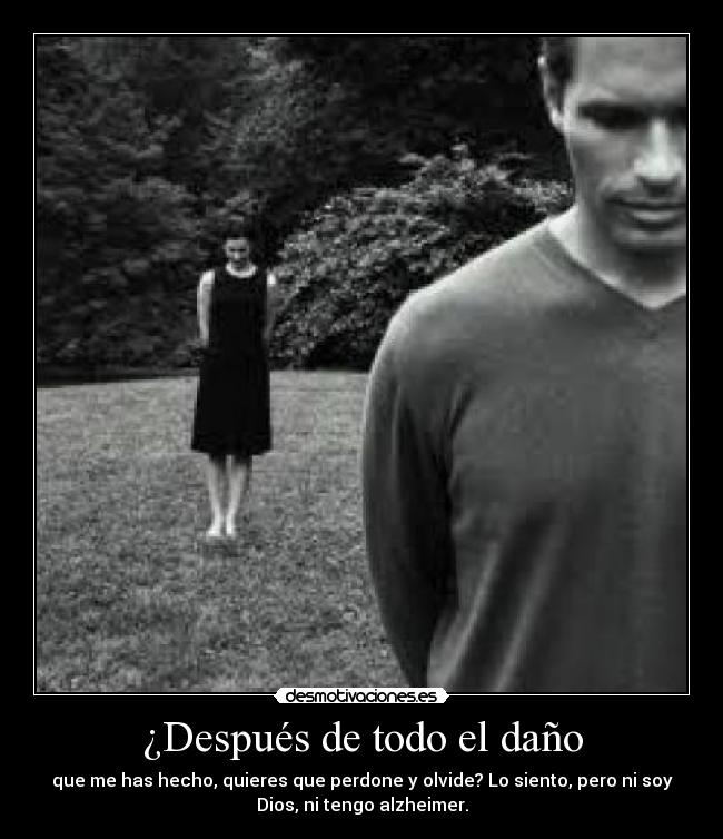 ¿Después de todo el daño - que me has hecho, quieres que perdone y olvide? Lo siento, pero ni soy
Dios, ni tengo alzheimer.