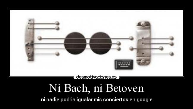 Ni Bach, ni Betoven - ni nadie podria igualar mis conciertos en google