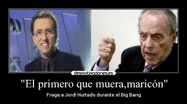 El primero que muera,maricón - Fraga a Jordi Hurtado durante el Big Bang