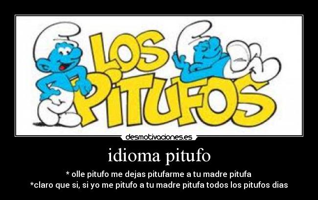 idioma pitufo - * olle pitufo me dejas pitufarme a tu madre pitufa
*claro que si, si yo me pitufo a tu madre pitufa todos los pitufos dias