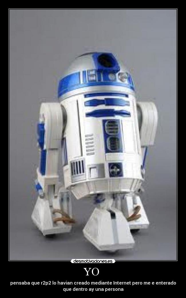 YO - pensaba que r2p2 lo havian creado mediante Internet pero me e enterado
que dentro ay una persona