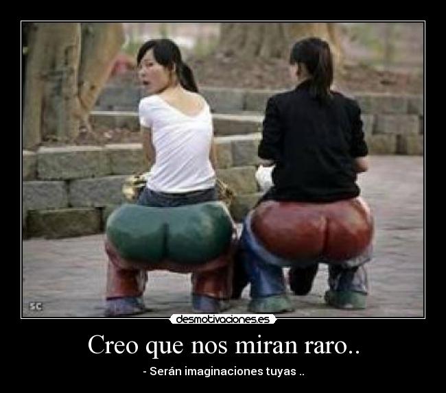 Creo que nos miran raro.. - - Serán imaginaciones tuyas ..