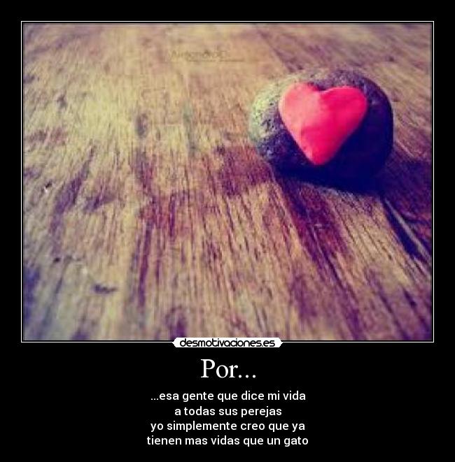 Por... - ...esa gente que dice mi vida
a todas sus perejas
yo simplemente creo que ya
tienen mas vidas que un gato