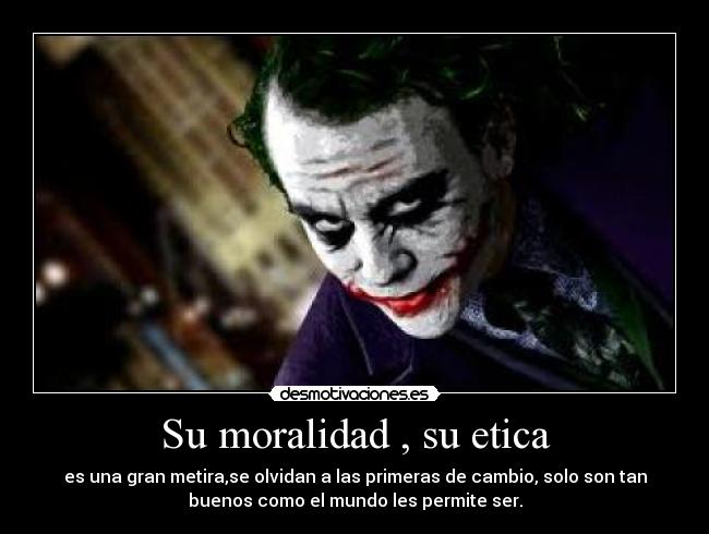 Su moralidad , su etica - es una gran metira,se olvidan a las primeras de cambio, solo son tan
buenos como el mundo les permite ser.