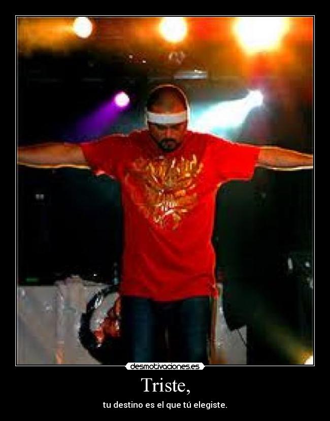 Triste, - tu destino es el que tú elegiste.