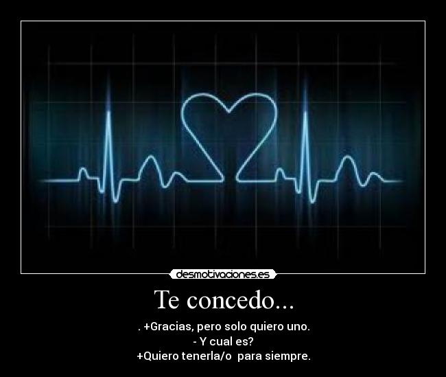 Te concedo... - . +Gracias, pero solo quiero uno.
- Y cual es?
+Quiero tenerla/o para siempre.