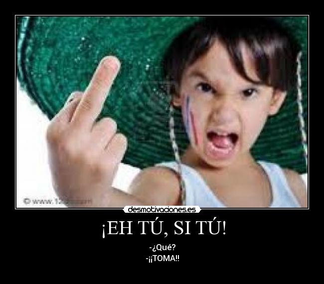 ¡EH TÚ, SI TÚ! - -¿Qué?
-¡¡TOMA!!
