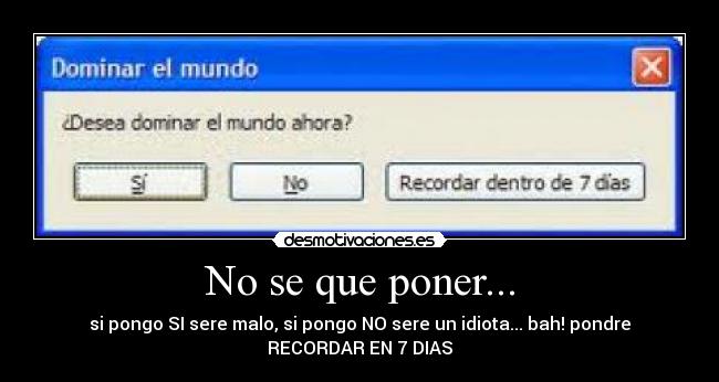 No se que poner... - si pongo SI sere malo, si pongo NO sere un idiota... bah! pondre
RECORDAR EN 7 DIAS
