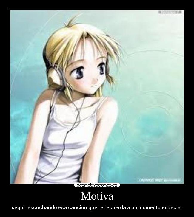Motiva - seguir escuchando esa canción que te recuerda a un momento especial.