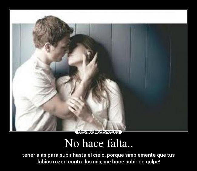 No hace falta.. - tener alas para subir hasta el cielo, porque simplemente que tus
labios rozen contra los mis, me hace subir de golpe!