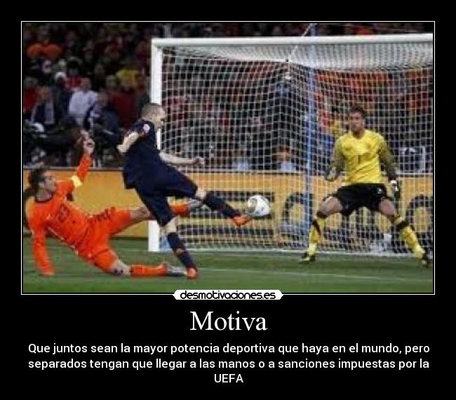 Motiva - Que juntos sean la mayor potencia deportiva que haya en el mundo, pero
separados tengan que llegar a las manos o a sanciones impuestas por la
UEFA