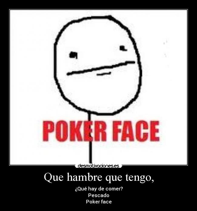Que hambre que tengo, - ¿Qué hay de comer?
Pescado
Poker face