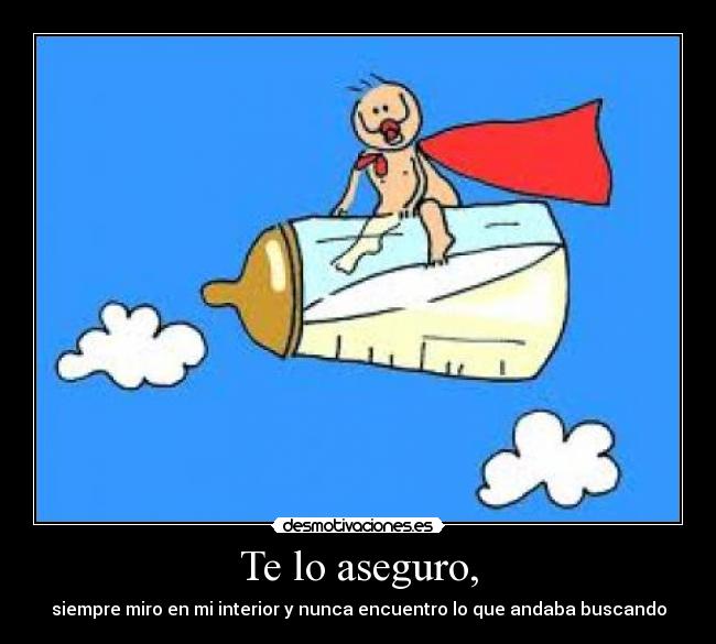 Te lo aseguro, - siempre miro en mi interior y nunca encuentro lo que andaba buscando