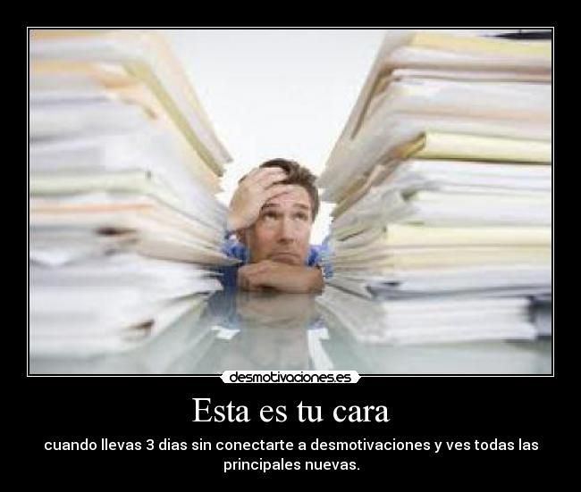 Esta es tu cara - cuando llevas 3 dias sin conectarte a desmotivaciones y ves todas las
principales nuevas.