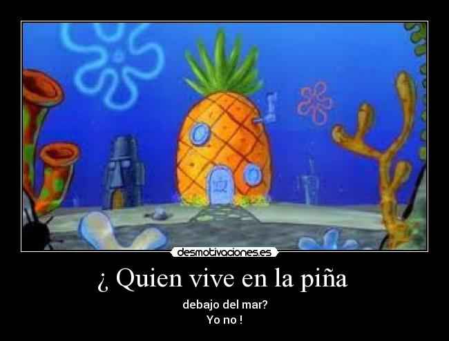 ¿ Quien vive en la piña  - debajo del mar?
Yo no !