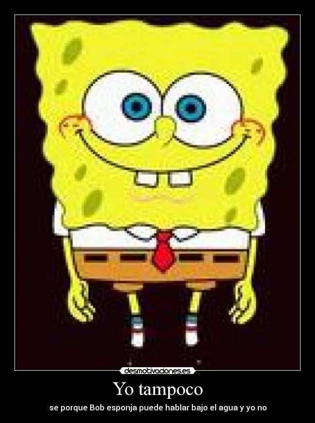 Yo tampoco - se porque Bob esponja puede hablar bajo el agua y yo no