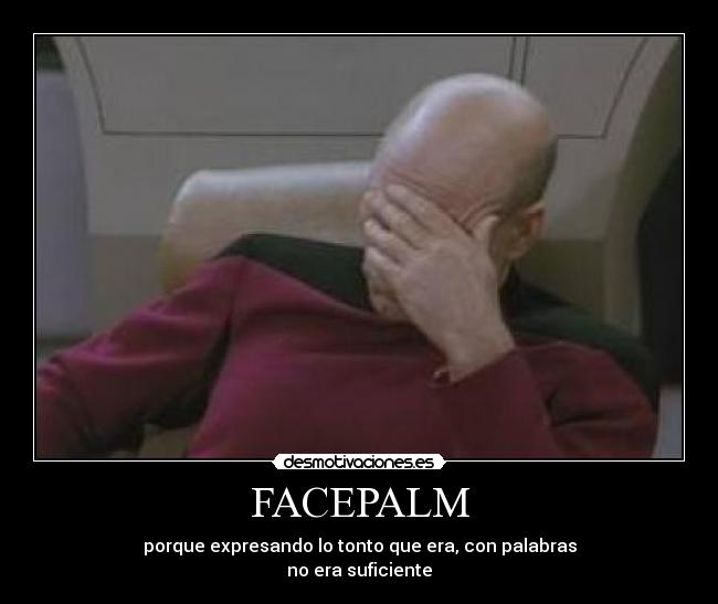 FACEPALM - porque expresando lo tonto que era, con palabras
no era suficiente