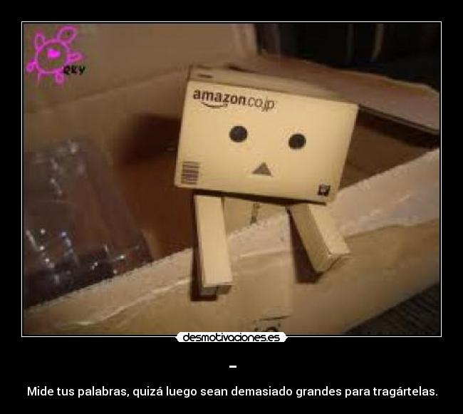 - - Mide tus palabras, quizá luego sean demasiado grandes para tragártelas.