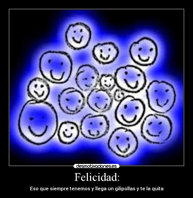 Felicidad: - Eso que siempre tenemos y llega un gilipollas y te la quita