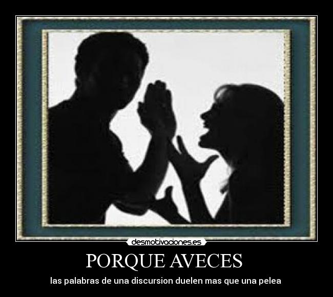 PORQUE AVECES  - las palabras de una discursion duelen mas que una pelea 