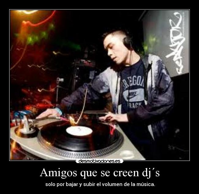 Amigos que se creen dj´s -  solo por bajar y subir el volumen de la música.