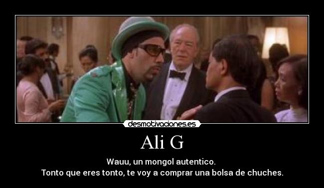 Ali G - Wauu, un mongol autentico. 
Tonto que eres tonto, te voy a comprar una bolsa de chuches.