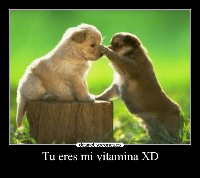 Tu eres mi vitamina XD -