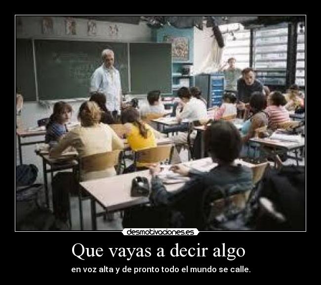 Que vayas a decir algo  - en voz alta y de pronto todo el mundo se calle.