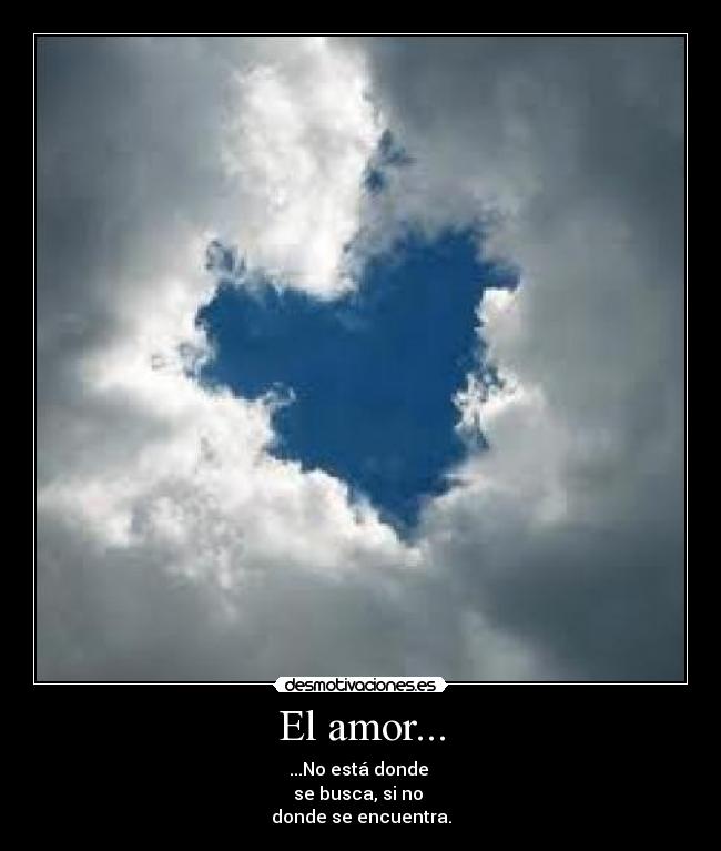 El amor... - ...No está donde
se busca, si no
donde se encuentra.