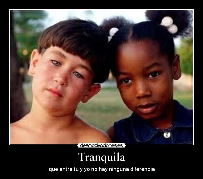 Tranquila - que entre tu y yo no hay ninguna diferencia