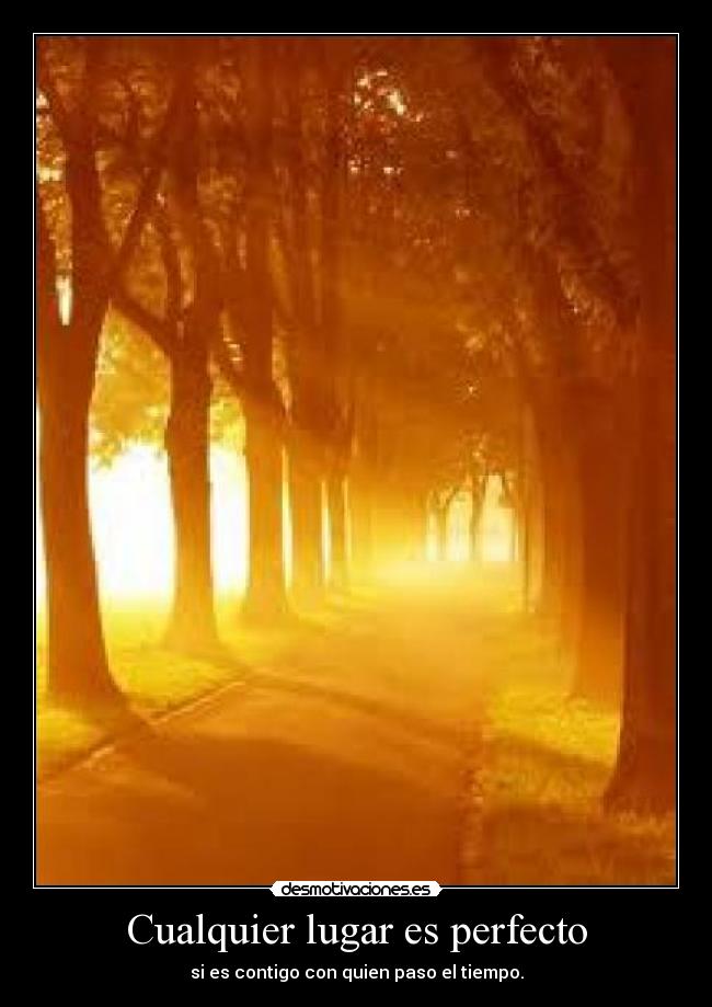 Cualquier lugar es perfecto - si es contigo con quien paso el tiempo.