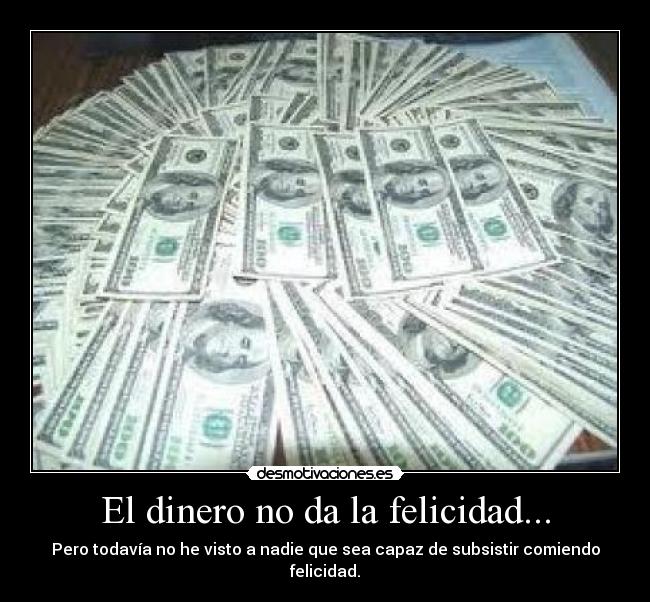 El dinero no da la felicidad... - Pero todavía no he visto a nadie que sea capaz de subsistir comiendo felicidad.