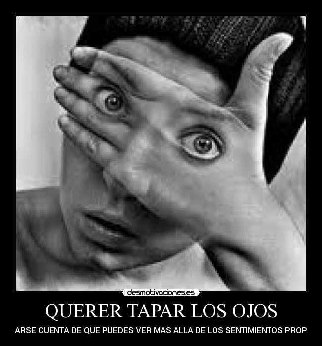 QUERER TAPAR LOS OJOS - Y DARSE CUENTA DE QUE PUEDES VER MAS ALLA DE LOS SENTIMIENTOS PROPIOS