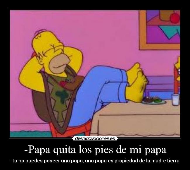 -Papa quita los pies de mi papa - -tu no puedes poseer una papa, una papa es propiedad de la madre tierra