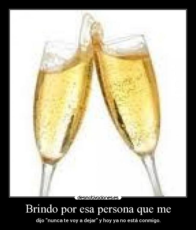 Brindo por esa persona que me - dijo nunca te voy a dejar y hoy ya no está conmigo.