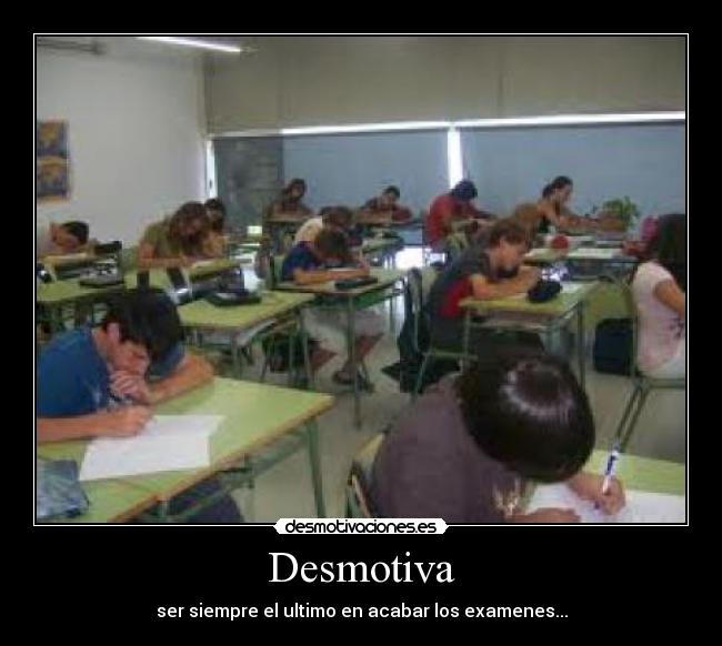 Desmotiva - ser siempre el ultimo en acabar los examenes...