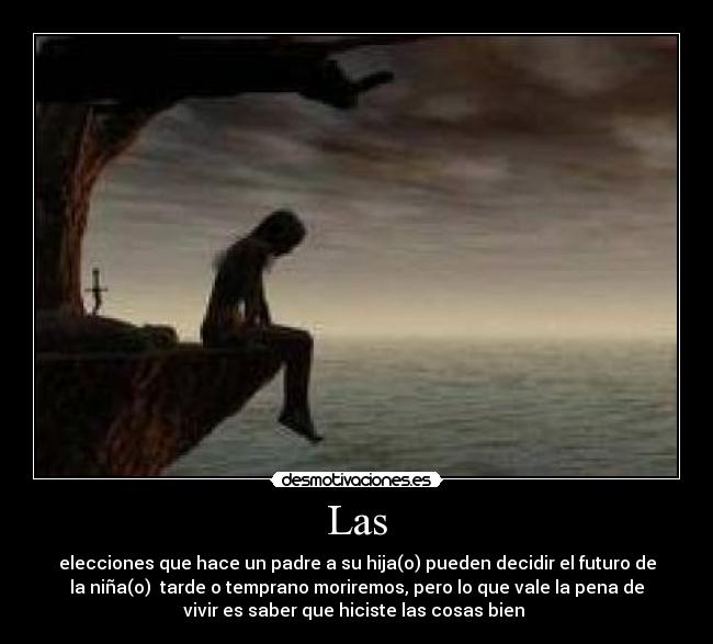 Las - elecciones que hace un padre a su hija(o) pueden decidir el futuro de
la niña(o) tarde o temprano moriremos, pero lo que vale la pena de
vivir es saber que hiciste las cosas bien