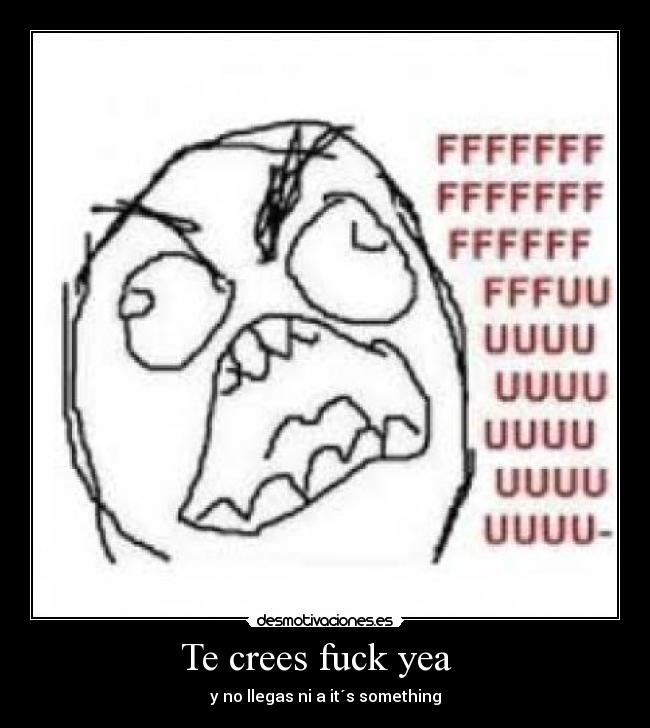 Te crees fuck yea   - 
