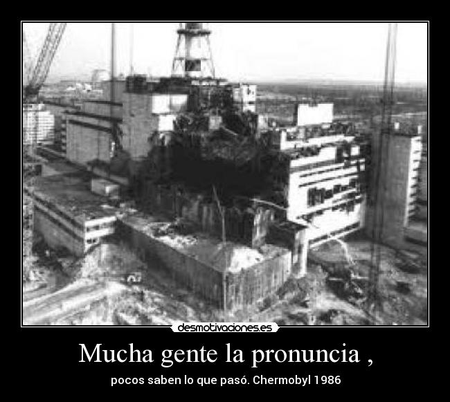 Mucha gente la pronuncia , - pocos saben lo que pasó. Chermobyl 1986