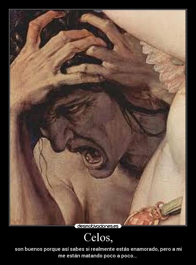 Celos, - son buenos porque así sabes si realmente estás enamorado, pero a mi
me están matando poco a poco...