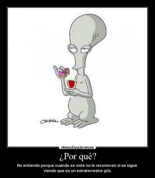¿Por qué? - No entiendo porque cuando se viste no le reconocen si se sigue 
viendo que es un extraterrestre gris.