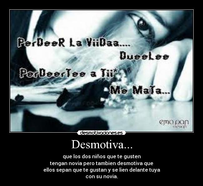 Desmotiva... - que los dos niños que te gusten
tengan novia pero tambien desmotiva que
ellos sepan que te gustan y se lien delante tuya
con su novia.
