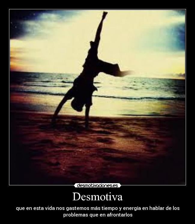 Desmotiva - que en esta vida nos gastemos más tiempo y energía en hablar de los
problemas que en afrontarlos