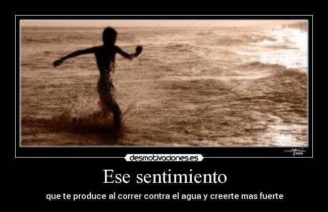 Ese sentimiento - que te produce al correr contra el agua y creerte mas fuerte