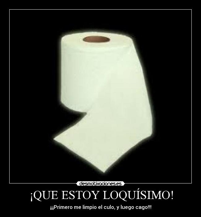 ¡QUE ESTOY LOQUÍSIMO! - ¡¡¡Primero me limpio el culo, y luego cago!!!