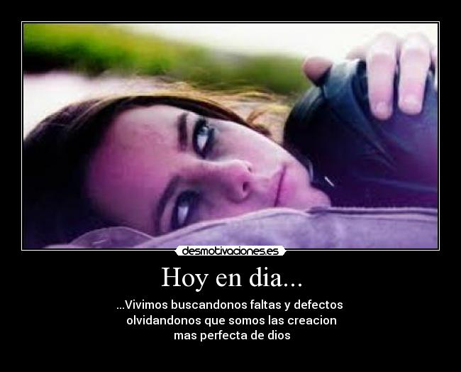 Hoy en dia... - ...Vivimos buscandonos faltas y defectos
olvidandonos que somos las creacion
mas perfecta de dios