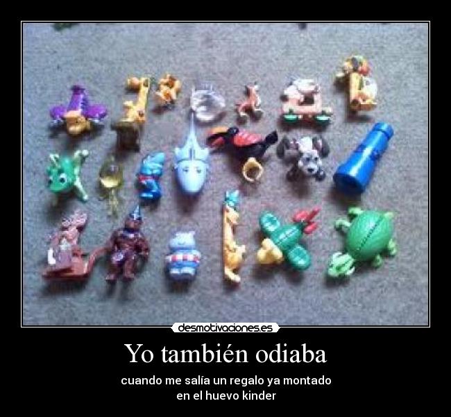 Yo también odiaba - cuando me salía un regalo ya montado
en el huevo kinder