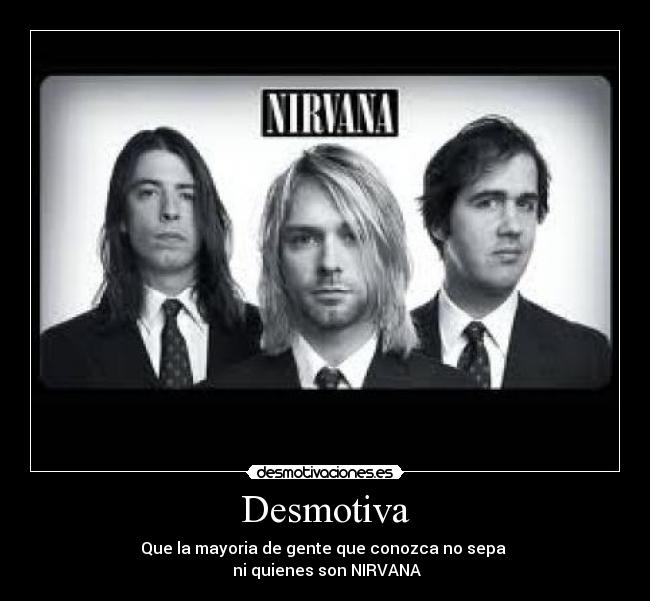 Desmotiva - Que la mayoria de gente que conozca no sepa 
 ni quienes son NIRVANA